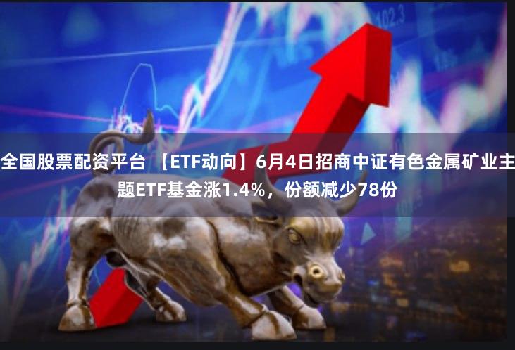 全国股票配资平台 【ETF动向】6月4日招商中证有色金属矿业主题ETF基金涨1.4%，份额减少78份