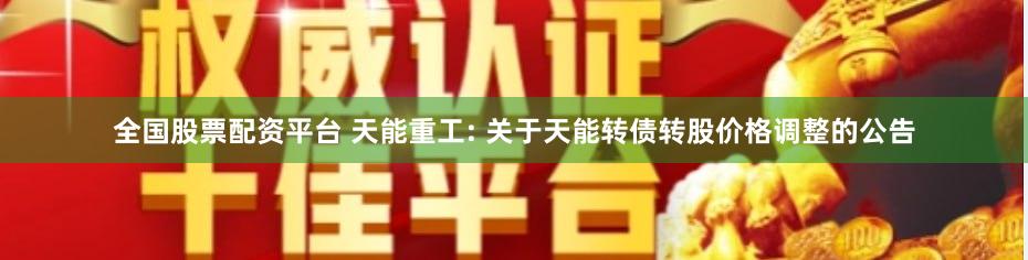 全国股票配资平台 天能重工: 关于天能转债转股价格调整的公告