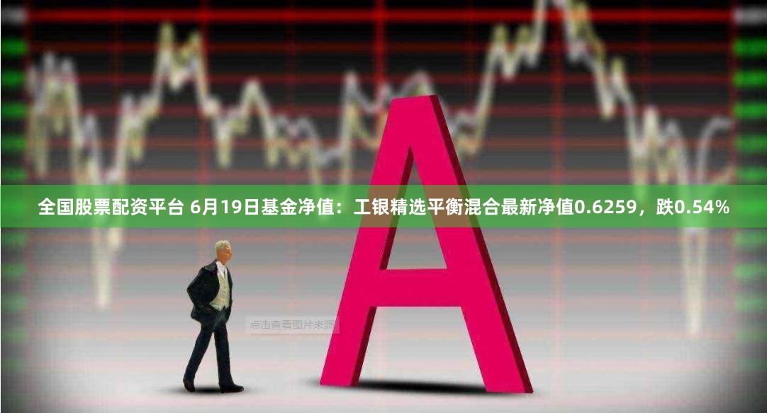 全国股票配资平台 6月19日基金净值：工银精选平衡混合最新净值0.6259，跌0.54%