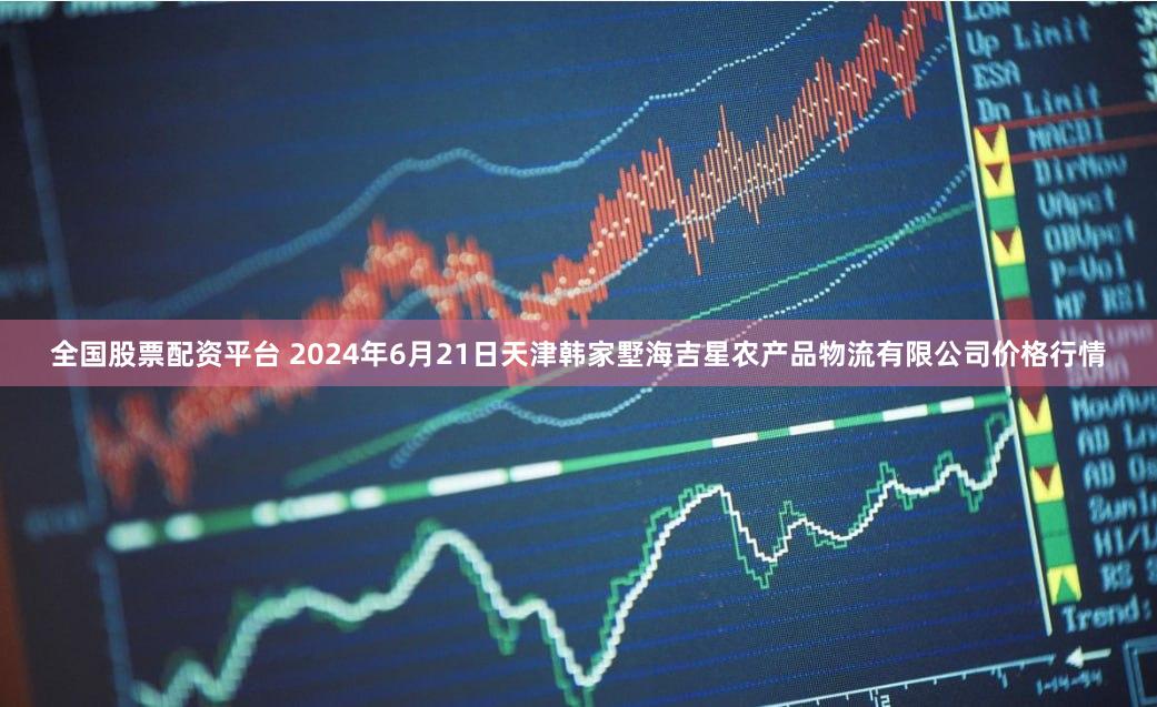 全国股票配资平台 2024年6月21日天津韩家墅海吉星农产品物流有限公司价格行情