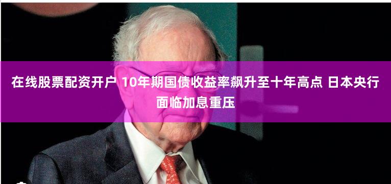 在线股票配资开户 10年期国债收益率飙升至十年高点 日本央行面临加息重压