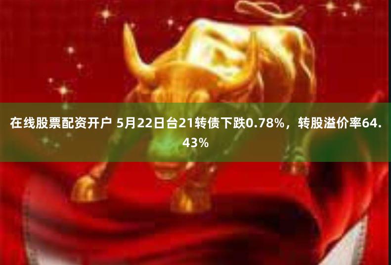 在线股票配资开户 5月22日台21转债下跌0.78%，转股溢价率64.43%