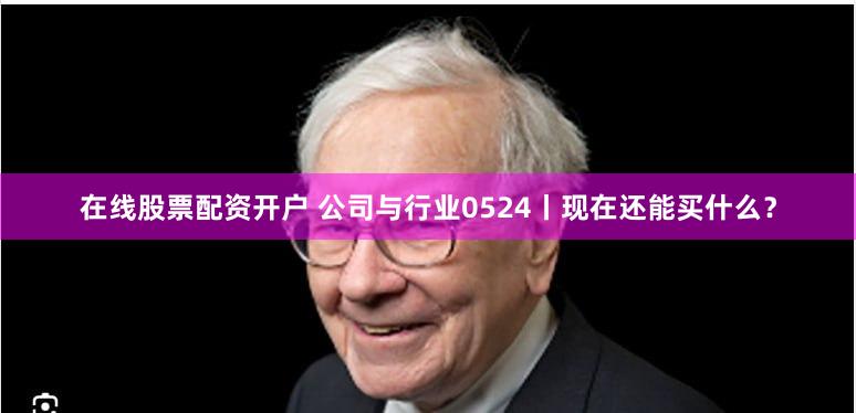 在线股票配资开户 公司与行业0524丨现在还能买什么？