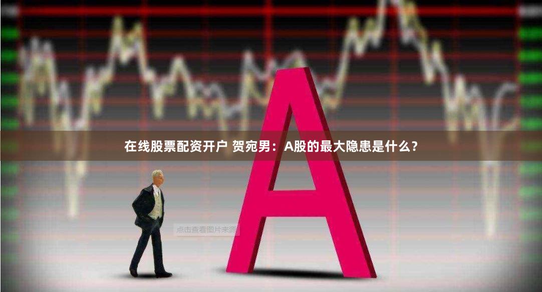 在线股票配资开户 贺宛男：A股的最大隐患是什么？