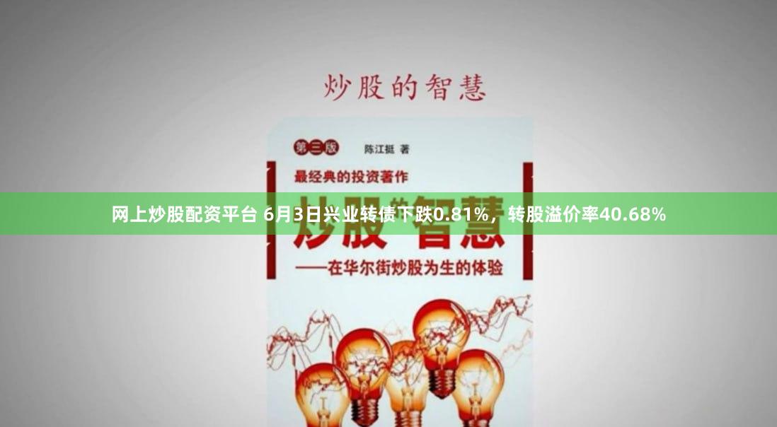 网上炒股配资平台 6月3日兴业转债下跌0.81%，转股溢价率40.68%