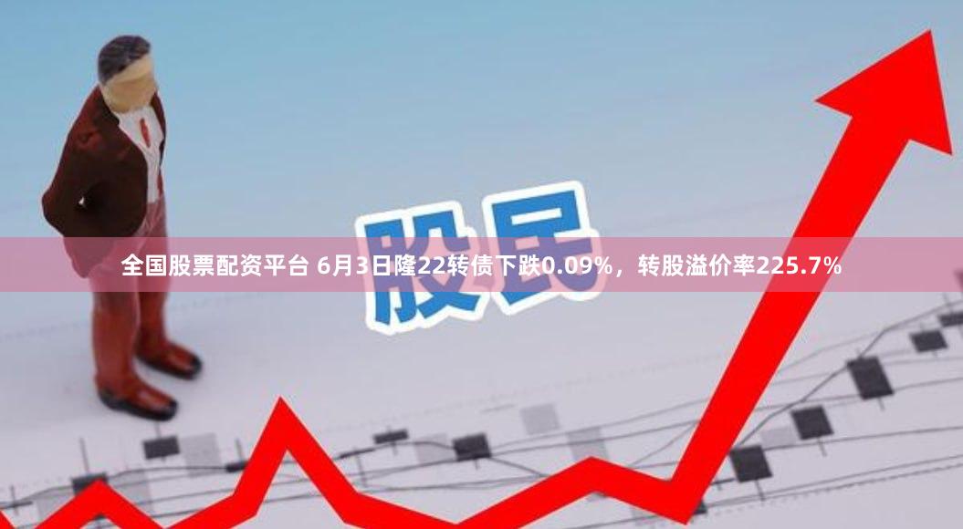 全国股票配资平台 6月3日隆22转债下跌0.09%，转股溢价