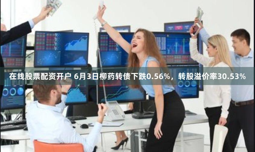 在线股票配资开户 6月3日柳药转债下跌0.56%，转股溢价率