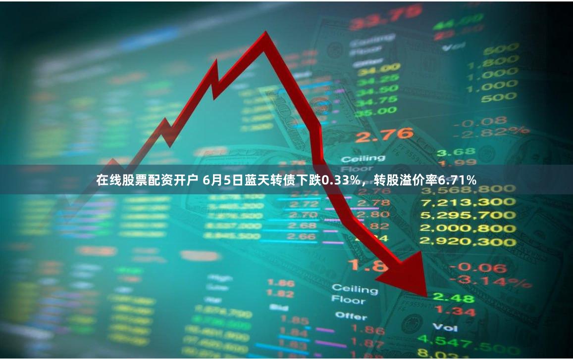 在线股票配资开户 6月5日蓝天转债下跌0.33%，转股溢价率6.71%