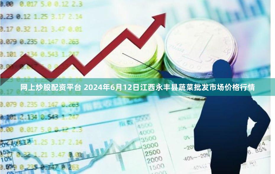 网上炒股配资平台 2024年6月12日江西永丰县蔬菜批发市场价格行情