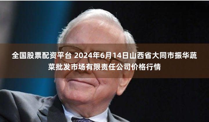 全国股票配资平台 2024年6月14日山西省大同市振华蔬菜批发市场有限责任公司价格行情