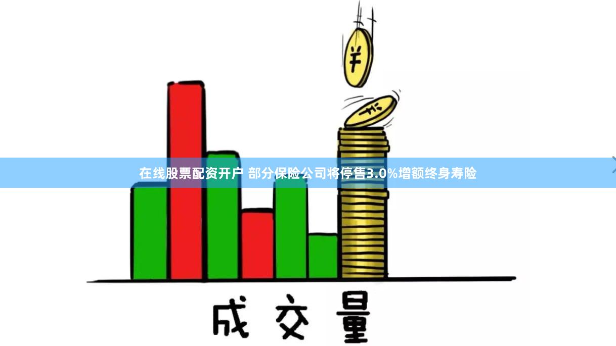 在线股票配资开户 部分保险公司将停售3.0%增额终身寿险