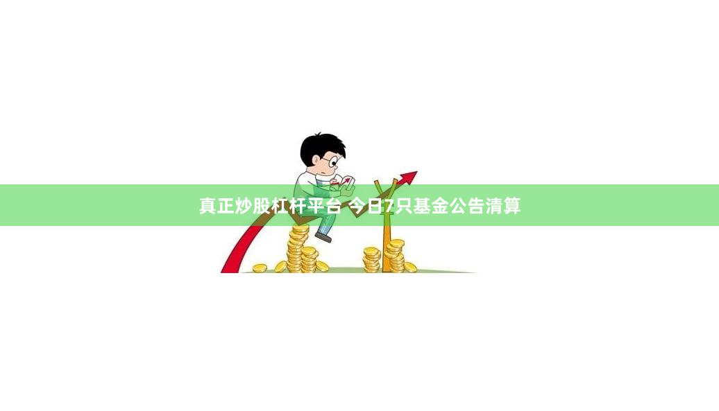 真正炒股杠杆平台 今日7只基金公告清算