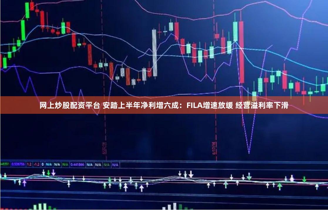 网上炒股配资平台 安踏上半年净利增六成：FILA增速放缓 经