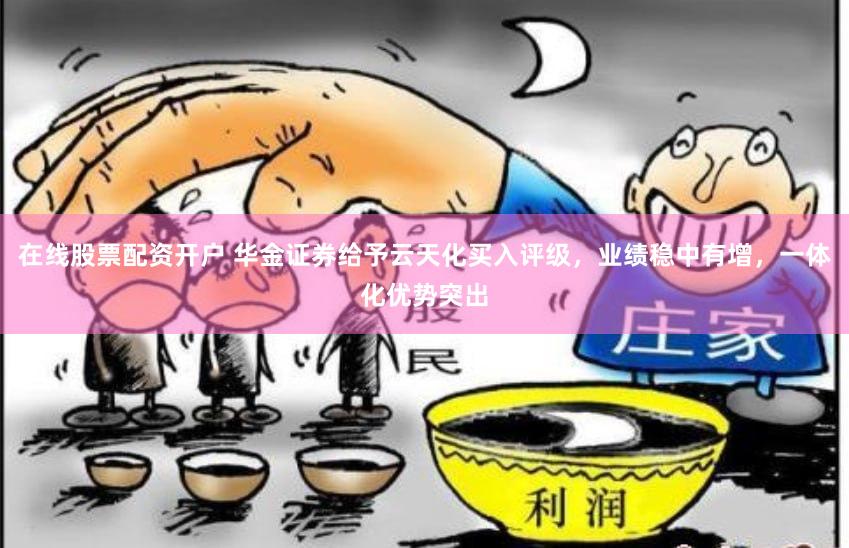 在线股票配资开户 华金证券给予云天化买入评级，业绩稳中有增，