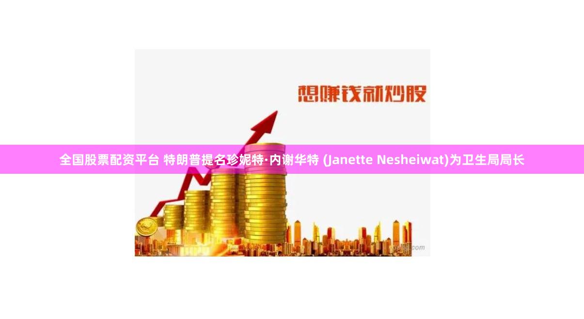 全国股票配资平台 特朗普提名珍妮特·内谢华特 (Janette Nesheiwat)为卫生局局长