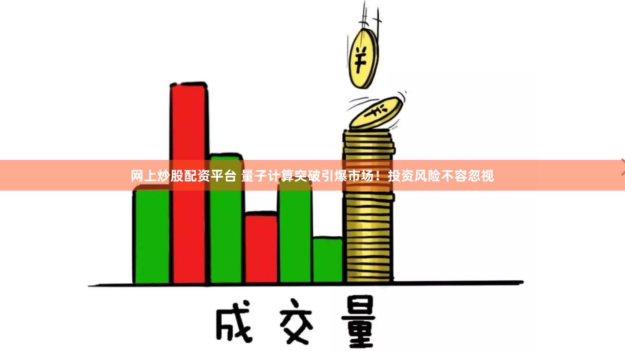 网上炒股配资平台 量子计算突破引爆市场！投资风险不容忽视