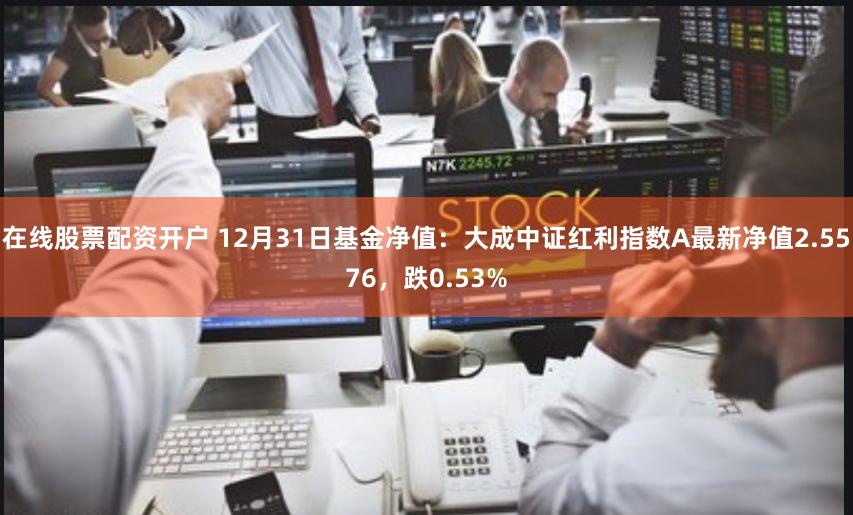 在线股票配资开户 12月31日基金净值：大成中证红利指数A最