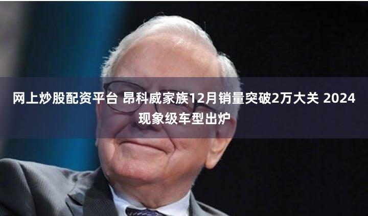 网上炒股配资平台 昂科威家族12月销量突破2万大关 2024现象级车型出炉
