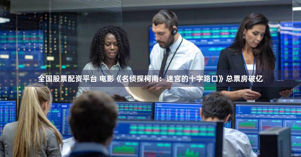 全国股票配资平台 电影《名侦探柯南：迷宫的十字路口》总票房破