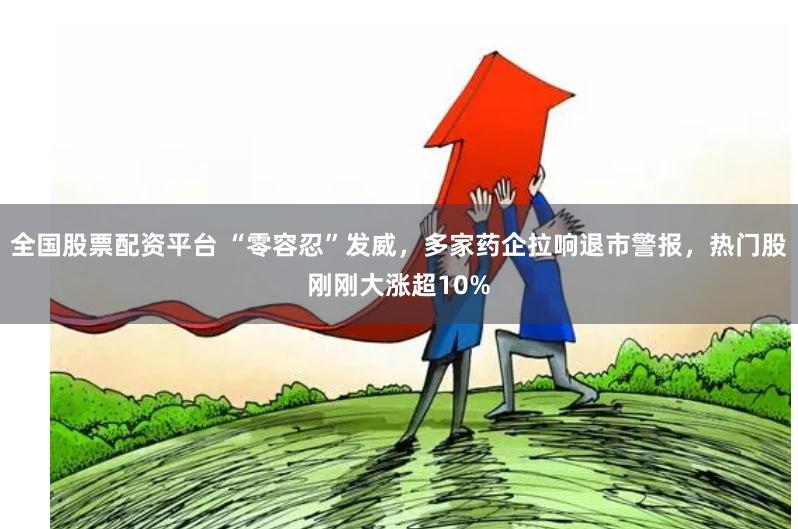 全国股票配资平台 “零容忍”发威，多家药企拉响退市警报，热门