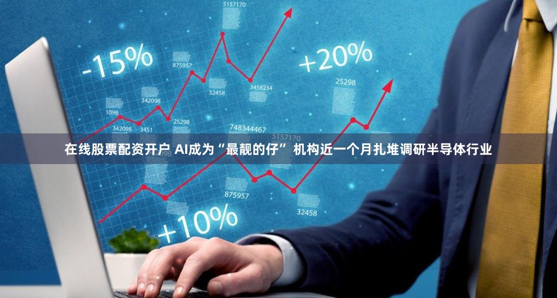 在线股票配资开户 AI成为“最靓的仔” 机构近一个月扎堆调研