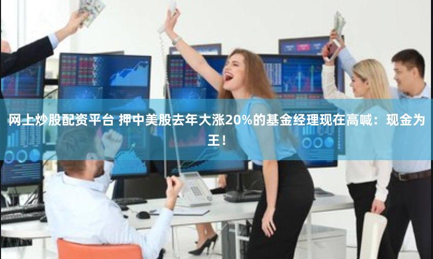 网上炒股配资平台 押中美股去年大涨20%的基金经理现在高喊：