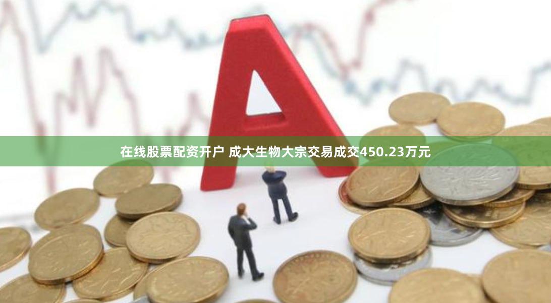 在线股票配资开户 成大生物大宗交易成交450.23万元