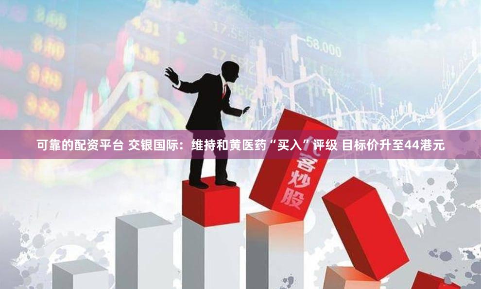 可靠的配资平台 交银国际：维持和黄医药“买入”评级 目标价升