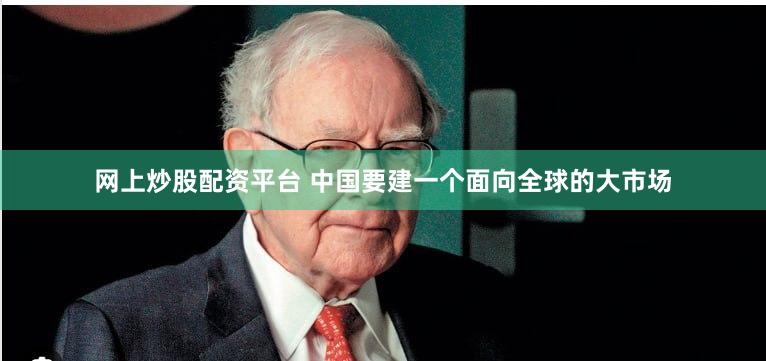 网上炒股配资平台 中国要建一个面向全球的大市场