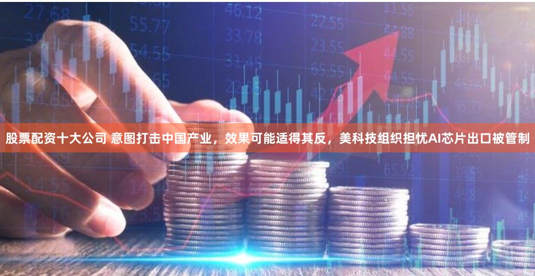 股票配资十大公司 意图打击中国产业，效果可能适得其反，美科技