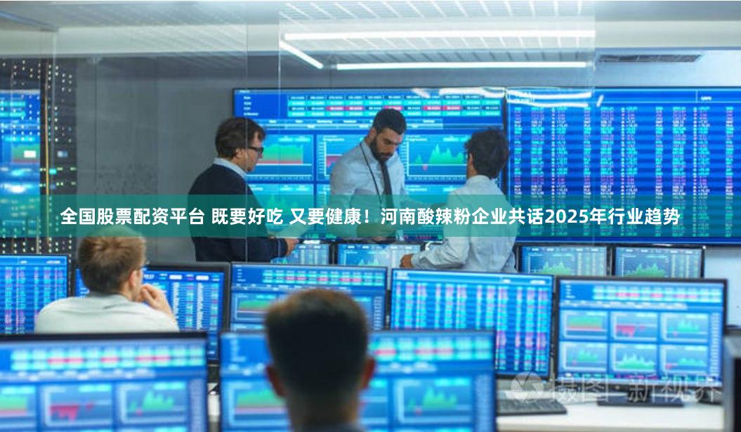 全国股票配资平台 既要好吃 又要健康！河南酸辣粉企业共话20