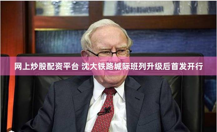 网上炒股配资平台 沈大铁路城际班列升级后首发开行