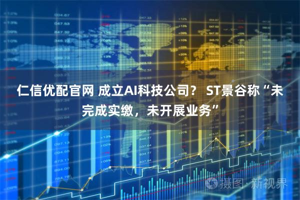 仁信优配官网 成立AI科技公司？ ST景谷称“未完成实缴，未开展业务”