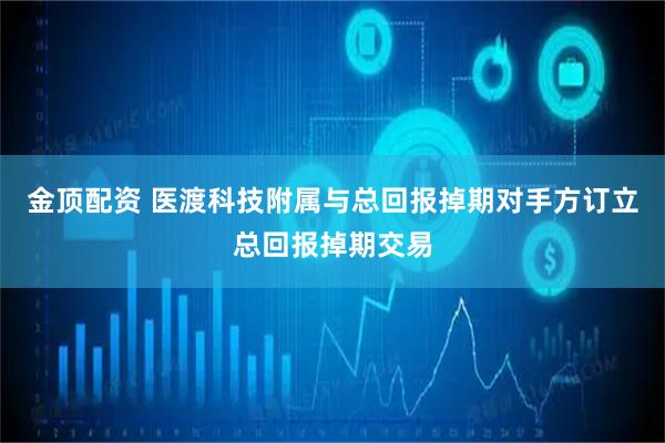 金顶配资 医渡科技附属与总回报掉期对手方订立总回报掉期交易