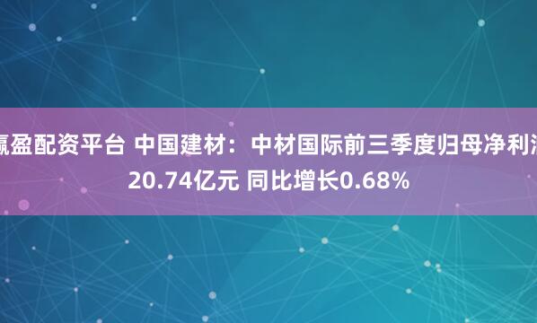 赢盈配资平台 中国建材：中材国际前三季度归母净利润20.74亿元 同比增长0.68%