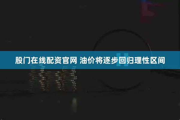 股门在线配资官网 油价将逐步回归理性区间