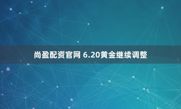 尚盈配资官网 6.20黄金继续调整