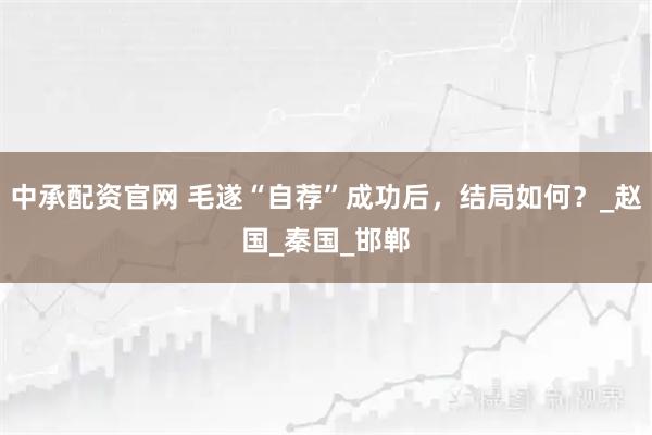 中承配资官网 毛遂“自荐”成功后，结局如何？_赵国_秦国_邯郸