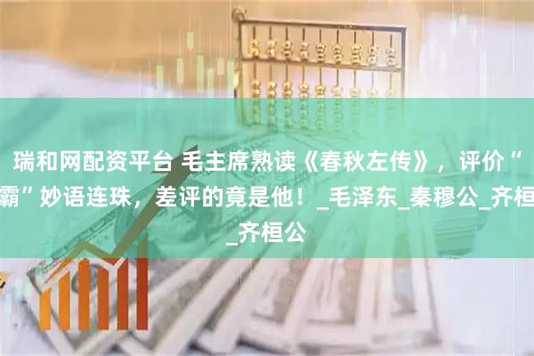 瑞和网配资平台 毛主席熟读《春秋左传》，评价“五霸”妙语连珠，差评的竟是他！_毛泽东_秦穆公_齐桓公