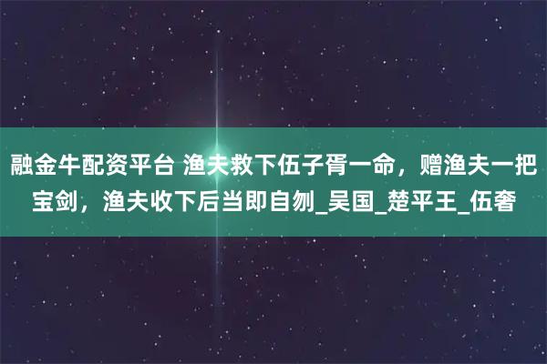 融金牛配资平台 渔夫救下伍子胥一命，赠渔夫一把宝剑，渔夫收下后当即自刎_吴国_楚平王_伍奢