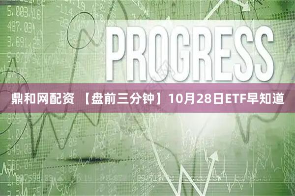 鼎和网配资 【盘前三分钟】10月28日ETF早知道