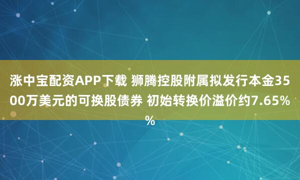 涨中宝配资APP下载 狮腾控股附属拟发行本金3500万美元的可换股债券 初始转换价溢价约7.65%