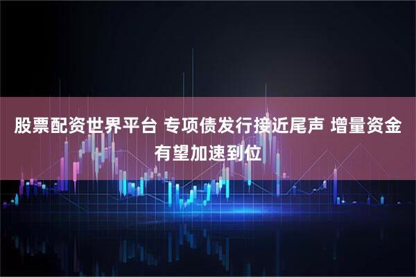 股票配资世界平台 专项债发行接近尾声 增量资金有望加速到位