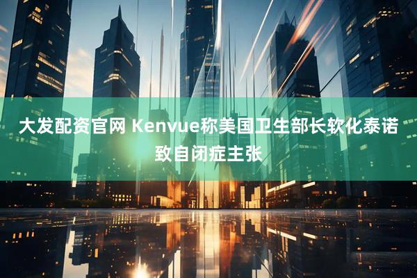 大发配资官网 Kenvue称美国卫生部长软化泰诺致自闭症主张
