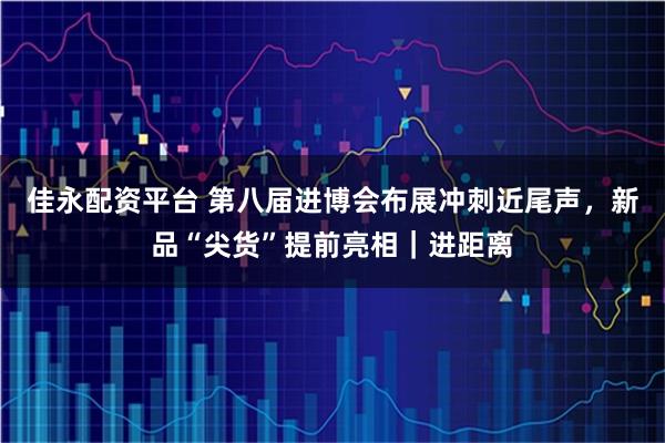 佳永配资平台 第八届进博会布展冲刺近尾声，新品“尖货”提前亮相｜进距离