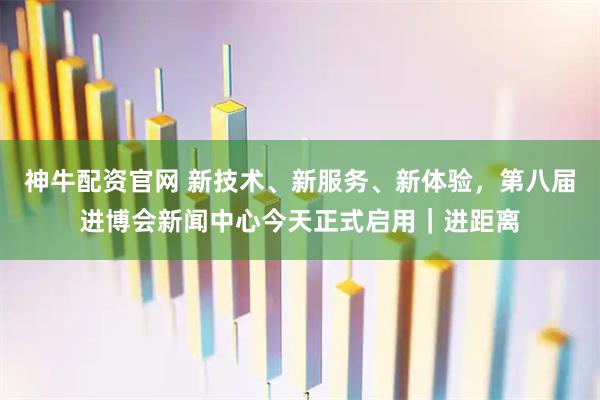 神牛配资官网 新技术、新服务、新体验，第八届进博会新闻中心今天正式启用｜进距离