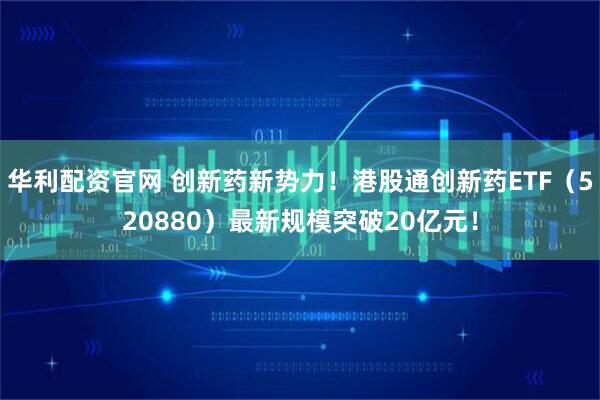 华利配资官网 创新药新势力！港股通创新药ETF（520880）最新规模突破20亿元！