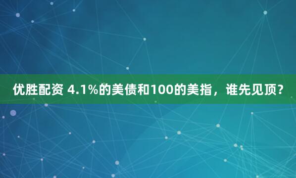优胜配资 4.1%的美债和100的美指，谁先见顶？