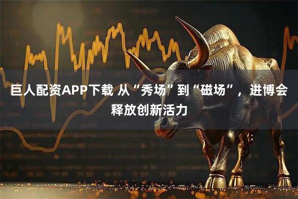 巨人配资APP下载 从“秀场”到“磁场”，进博会释放创新活力