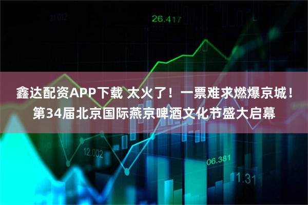 鑫达配资APP下载 太火了！一票难求燃爆京城！第34届北京国际燕京啤酒文化节盛大启幕